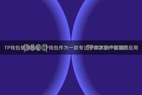 TP钱包使用教程 TP钱包作为一款专注于数字资产管理的应用