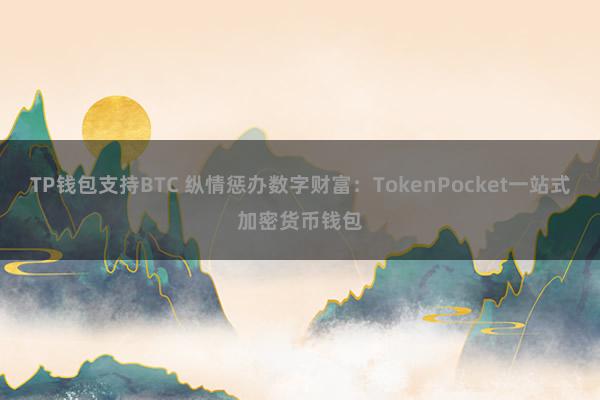 TP钱包支持BTC 纵情惩办数字财富：TokenPocket一站式加密货币钱包