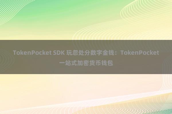 TokenPocket SDK 玩忽处分数字金钱：TokenPocket一站式加密货币钱包