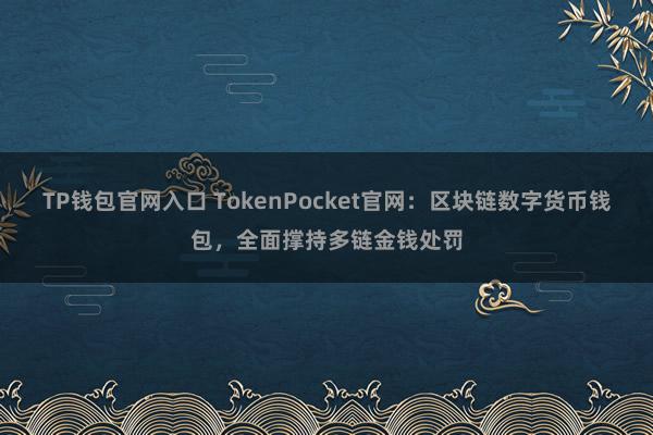 TP钱包官网入口 TokenPocket官网：区块链数字货币钱包，全面撑持多链金钱处罚