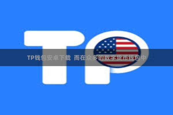 TP钱包安卓下载  而在众多的数字货币钱包中
