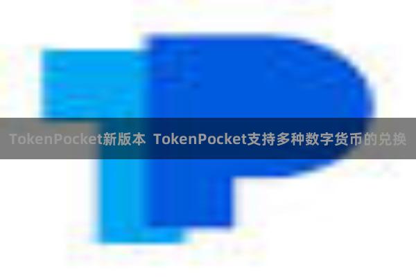 TokenPocket新版本  TokenPocket支持多种数字货币的兑换